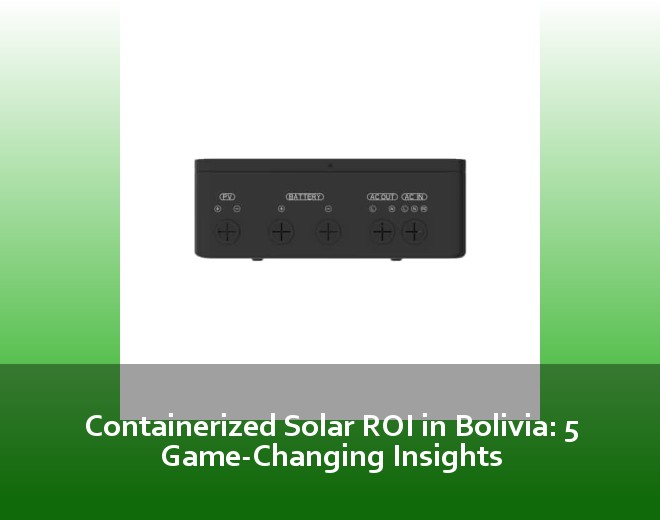Containerized Solar ROI in Bolivia: 5 Game-Changing Insights