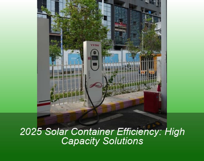 2025 Solar Container Efficiency: High Capacity Solutions