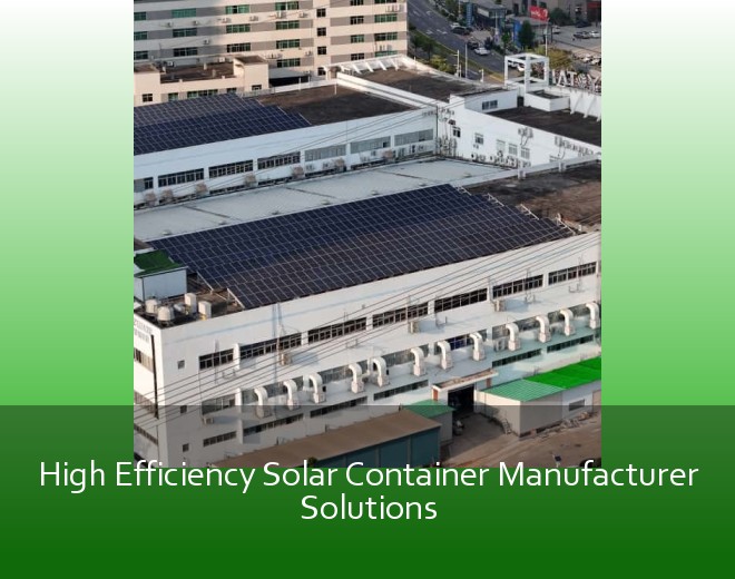 High Efficiency Solar Container Manufacturer Solutions
