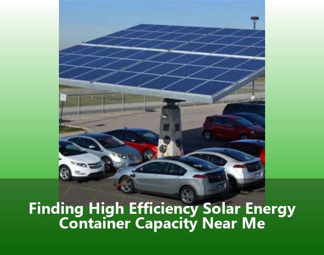 Finding High Efficiency Solar Energy Container Capacity Near Me