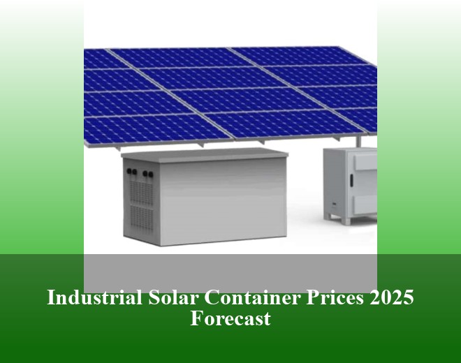 Industrial Solar Container Prices 2025 Forecast