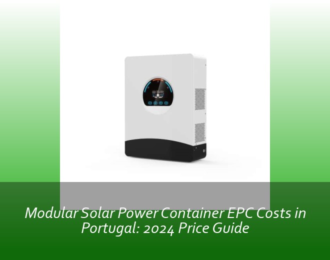 Modular Solar Power Container EPC Costs in Portugal: 2024 Price Guide