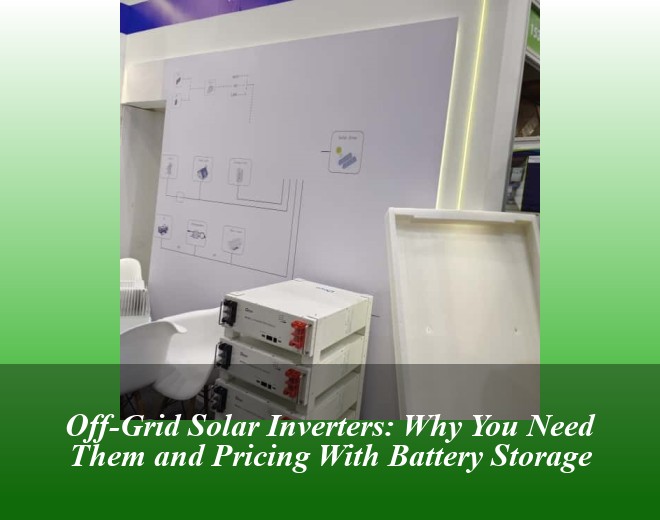 Off-Grid Solar Inverters: Why You Need Them and Pricing With Battery Storage