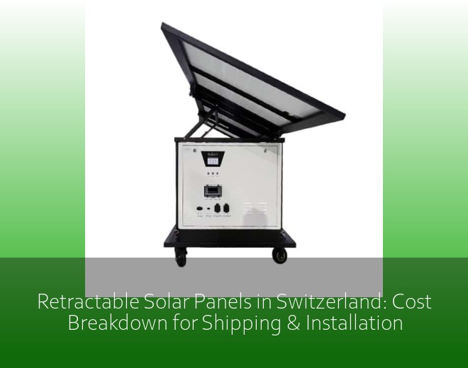 Retractable Solar Panels in Switzerland: Cost Breakdown for Shipping & Installation