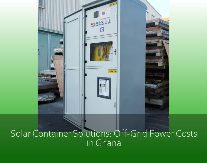 Solar Container Solutions: Off-Grid Power Costs in Ghana